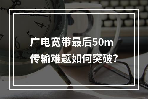 广电宽带最后50m传输难题如何突破？