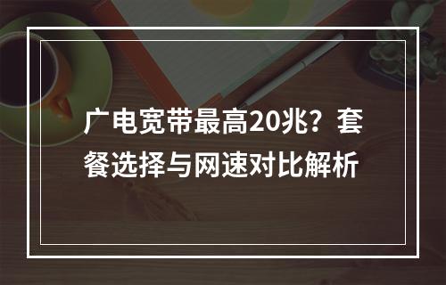 广电宽带最高20兆？套餐选择与网速对比解析