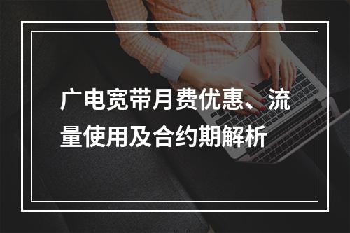 广电宽带月费优惠、流量使用及合约期解析