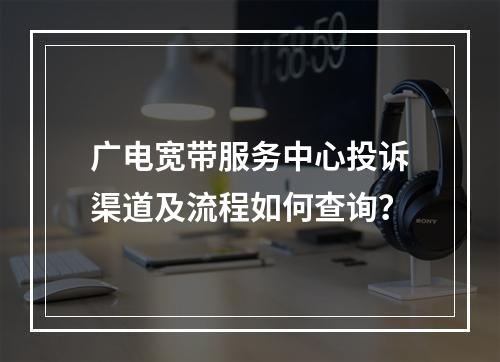 广电宽带服务中心投诉渠道及流程如何查询？