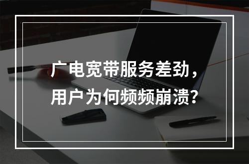 广电宽带服务差劲，用户为何频频崩溃？