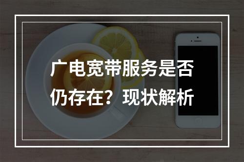 广电宽带服务是否仍存在？现状解析