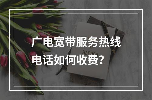 广电宽带服务热线电话如何收费？