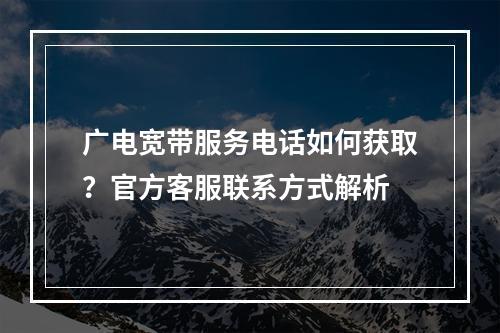 广电宽带服务电话如何获取？官方客服联系方式解析