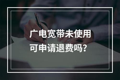 广电宽带未使用可申请退费吗？
