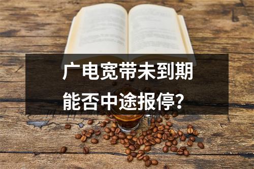 广电宽带未到期能否中途报停？