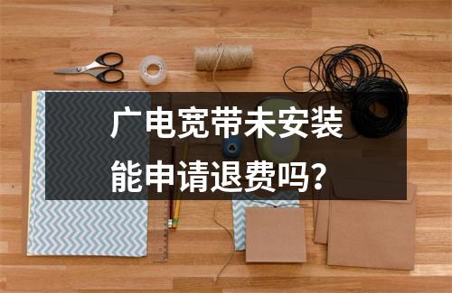 广电宽带未安装能申请退费吗？