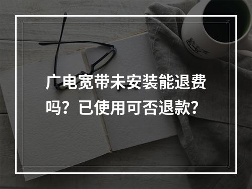 广电宽带未安装能退费吗？已使用可否退款？