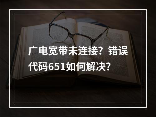 广电宽带未连接？错误代码651如何解决？