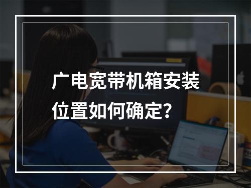 广电宽带机箱安装位置如何确定？