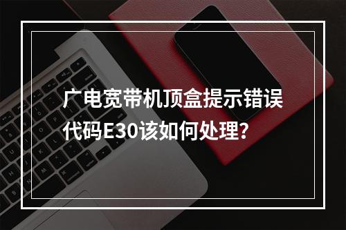 广电宽带机顶盒提示错误代码E30该如何处理？