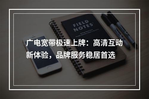 广电宽带极速上牌：高清互动新体验，品牌服务稳居首选