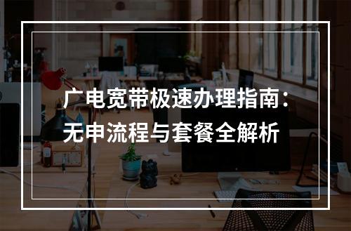 广电宽带极速办理指南：无申流程与套餐全解析
