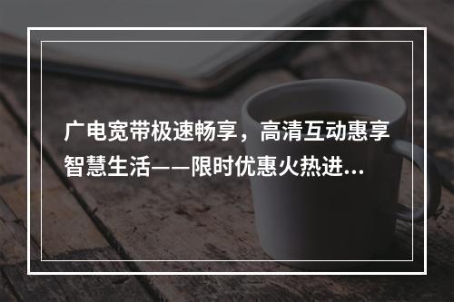 广电宽带极速畅享，高清互动惠享智慧生活——限时优惠火热进行中