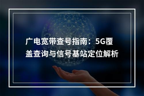 广电宽带查号指南：5G覆盖查询与信号基站定位解析