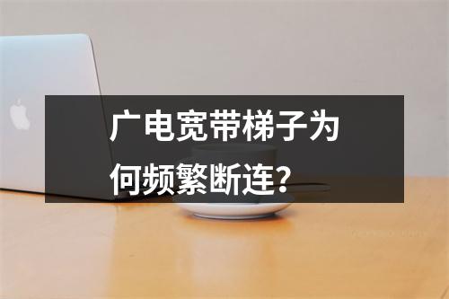 广电宽带梯子为何频繁断连？