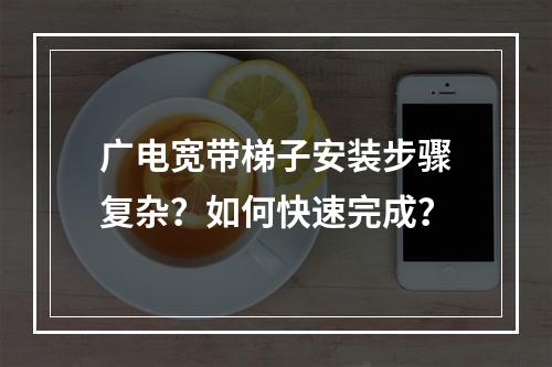 广电宽带梯子安装步骤复杂？如何快速完成？