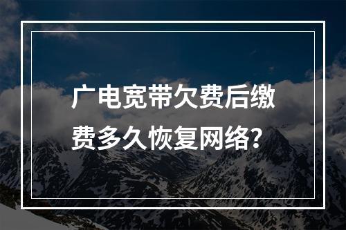 广电宽带欠费后缴费多久恢复网络？