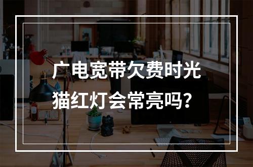 广电宽带欠费时光猫红灯会常亮吗？