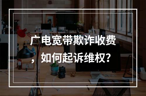 广电宽带欺诈收费，如何起诉维权？