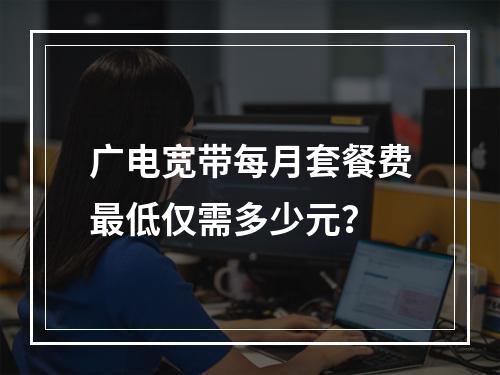 广电宽带每月套餐费最低仅需多少元？