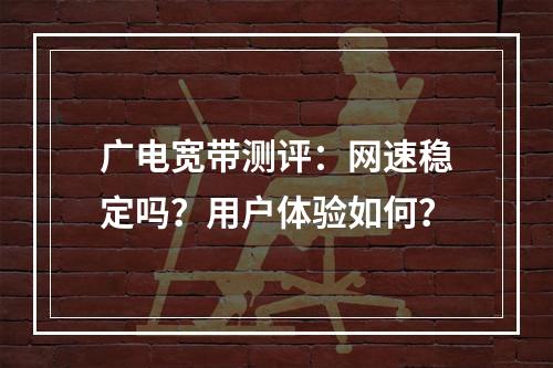 广电宽带测评：网速稳定吗？用户体验如何？