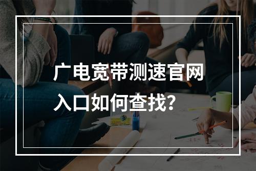 广电宽带测速官网入口如何查找？