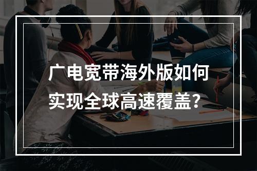 广电宽带海外版如何实现全球高速覆盖？