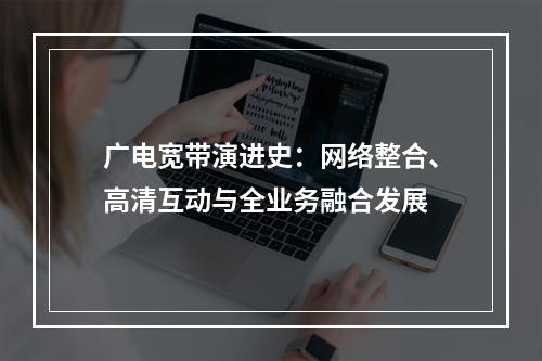广电宽带演进史：网络整合、高清互动与全业务融合发展