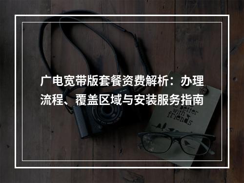 广电宽带版套餐资费解析：办理流程、覆盖区域与安装服务指南