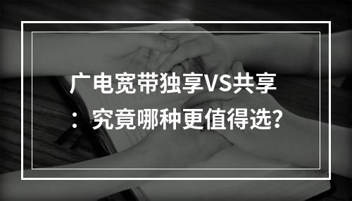 广电宽带独享VS共享：究竟哪种更值得选？