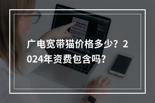 广电宽带猫价格多少？2024年资费包含吗？