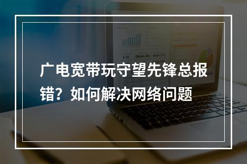 广电宽带玩守望先锋总报错？如何解决网络问题