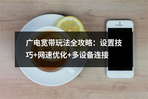 广电宽带玩法全攻略：设置技巧+网速优化+多设备连接