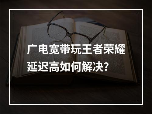 广电宽带玩王者荣耀延迟高如何解决？