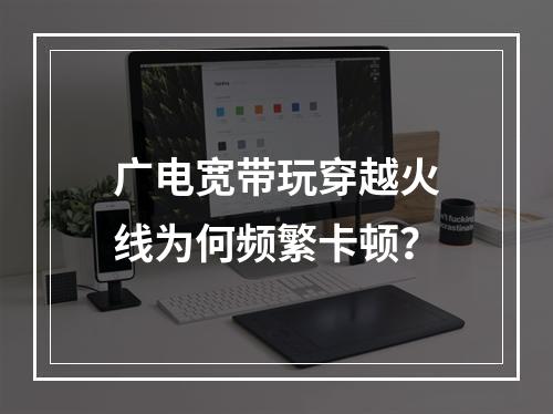 广电宽带玩穿越火线为何频繁卡顿？