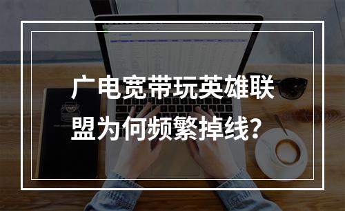 广电宽带玩英雄联盟为何频繁掉线？