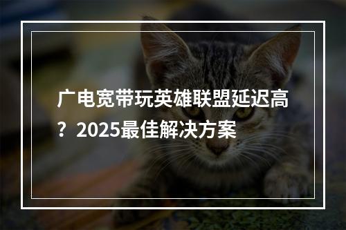 广电宽带玩英雄联盟延迟高？2025最佳解决方案