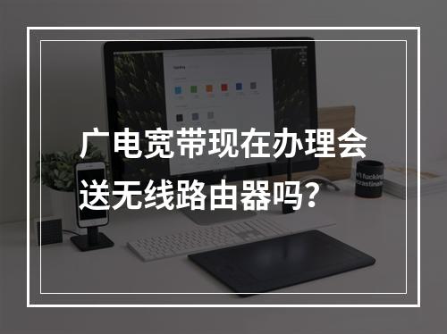 广电宽带现在办理会送无线路由器吗？