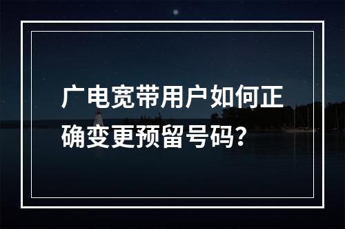 广电宽带用户如何正确变更预留号码？