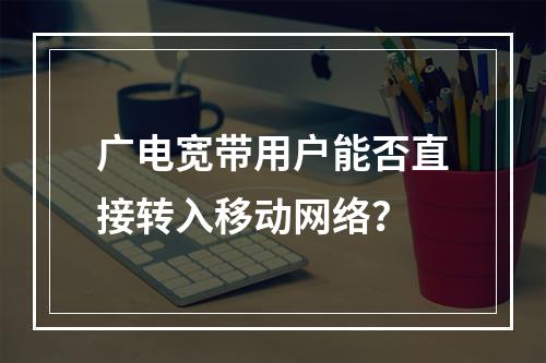 广电宽带用户能否直接转入移动网络？