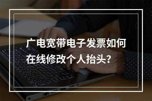 广电宽带电子发票如何在线修改个人抬头？