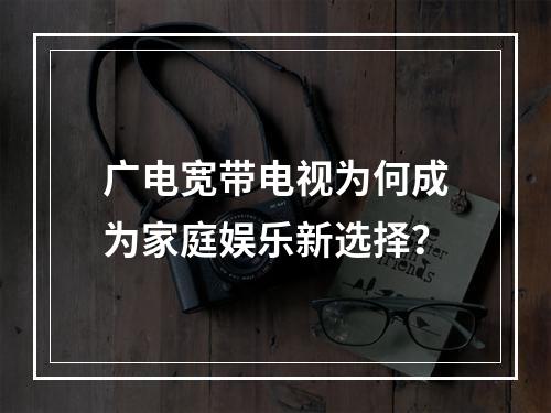 广电宽带电视为何成为家庭娱乐新选择？