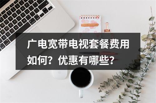 广电宽带电视套餐费用如何？优惠有哪些？