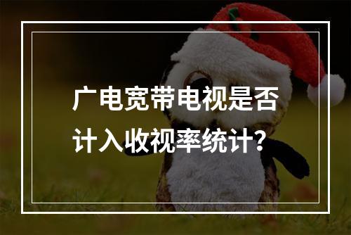 广电宽带电视是否计入收视率统计？