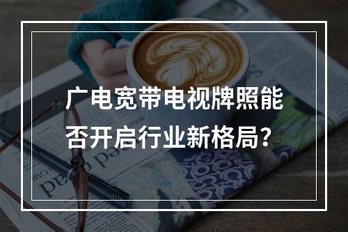 广电宽带电视牌照能否开启行业新格局？