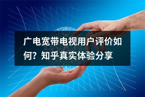 广电宽带电视用户评价如何？知乎真实体验分享