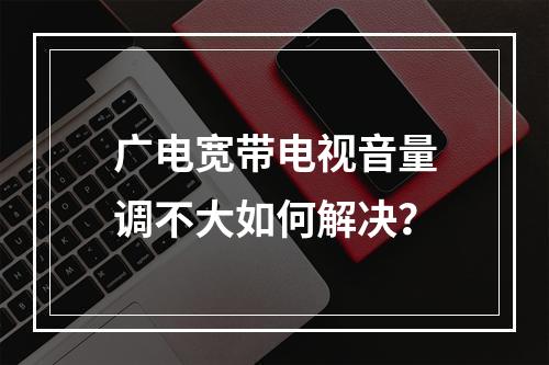 广电宽带电视音量调不大如何解决？