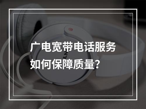 广电宽带电话服务如何保障质量？