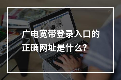 广电宽带登录入口的正确网址是什么？